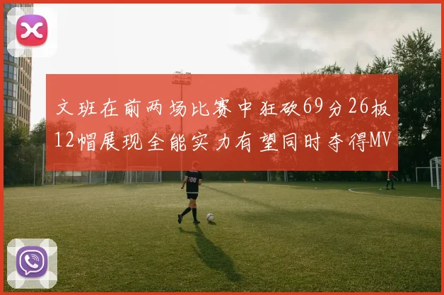 文班在前两场比赛中狂砍69分26板12帽展现全能实力有望同时夺得MVPDPOY和MIP