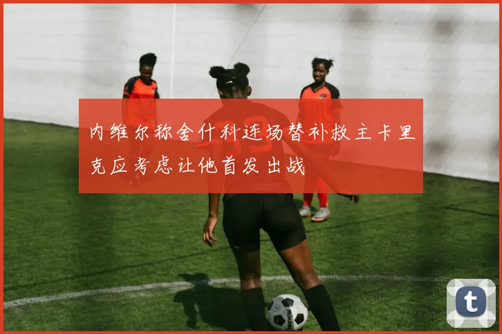 内维尔称舍什科连场替补救主卡里克应考虑让他首发出战