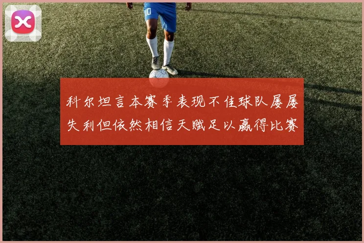 科尔坦言本赛季表现不佳球队屡屡失利但依然相信天赋足以赢得比赛