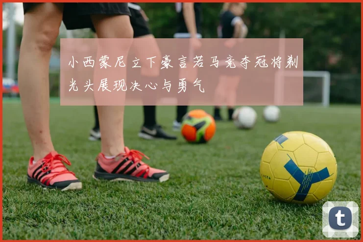 小西蒙尼立下豪言若马竞夺冠将剃光头展现决心与勇气