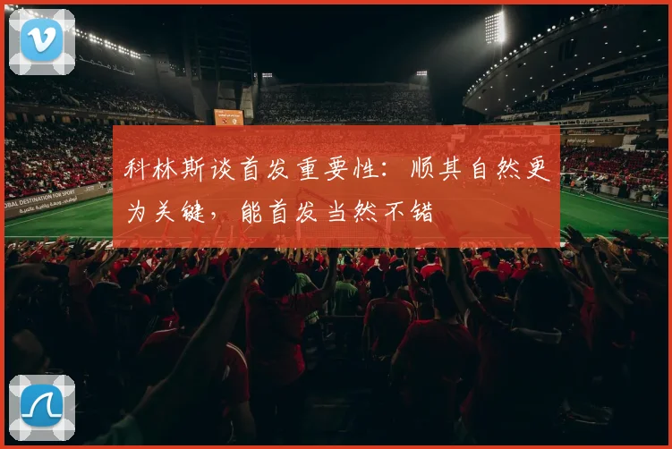 科林斯谈首发重要性：顺其自然更为关键，能首发当然不错