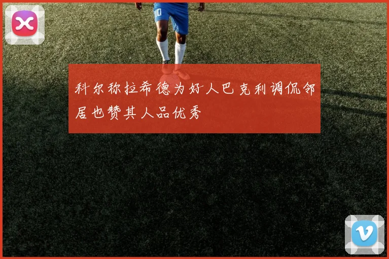 科尔称拉希德为好人巴克利调侃邻居也赞其人品优秀