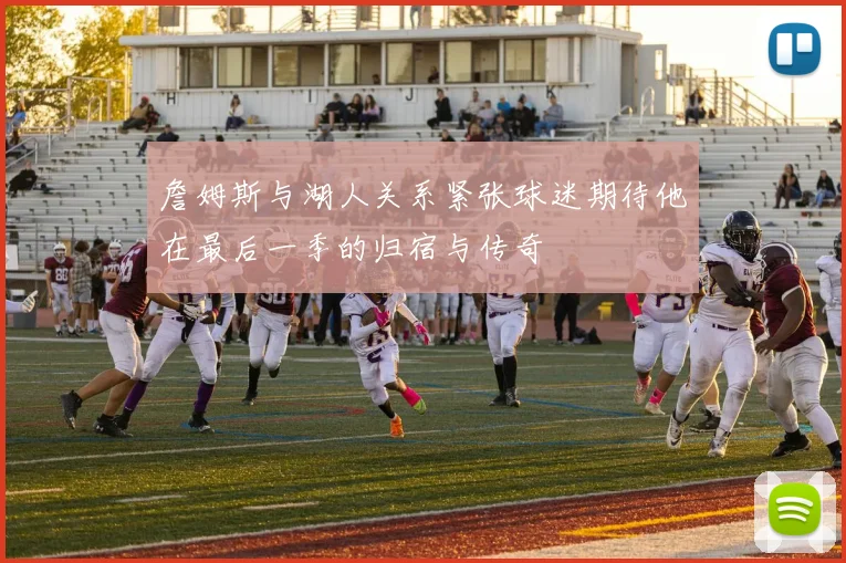 詹姆斯与湖人关系紧张球迷期待他在最后一季的归宿与传奇