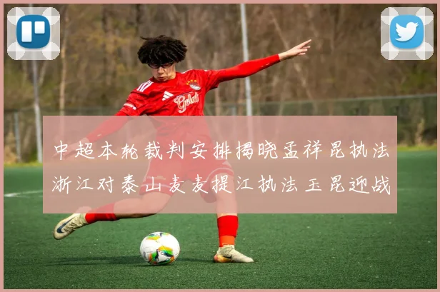 中超本轮裁判安排揭晓孟祥昆执法浙江对泰山麦麦提江执法玉昆迎战津门虎