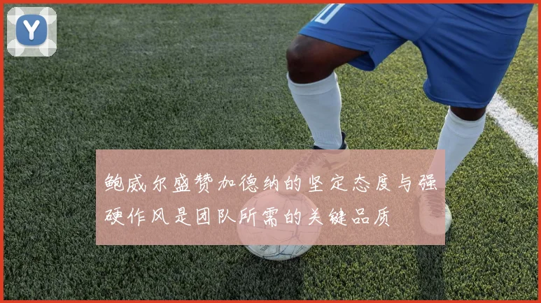 鲍威尔盛赞加德纳的坚定态度与强硬作风是团队所需的关键品质
