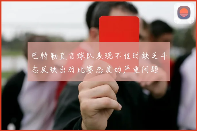 巴特勒直言球队表现不佳时缺乏斗志反映出对比赛态度的严重问题