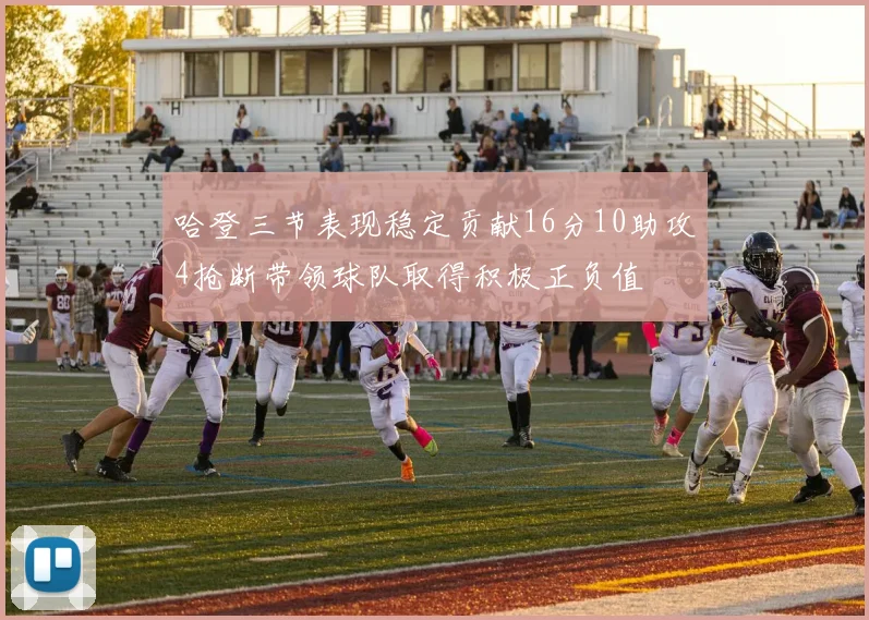 哈登三节表现稳定贡献16分10助攻4抢断带领球队取得积极正负值