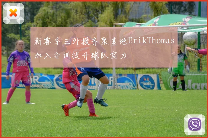 新赛季三外援齐聚基地ErikThomas加入合训提升球队实力