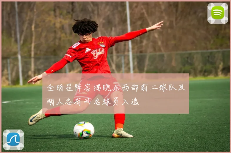 全明星阵容揭晓东西部前二球队及湖人各有两名球员入选
