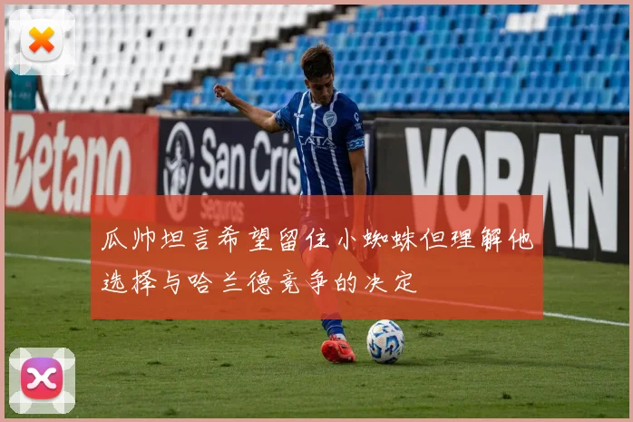 瓜帅坦言希望留住小蜘蛛但理解他选择与哈兰德竞争的决定