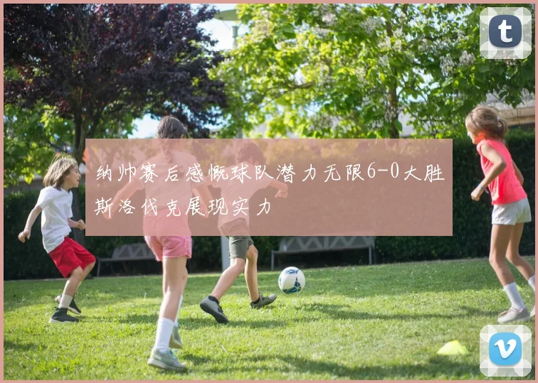 纳帅赛后感慨球队潜力无限6-0大胜斯洛伐克展现实力