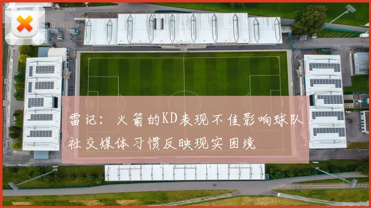 雷记：火箭的KD表现不佳影响球队社交媒体习惯反映现实困境