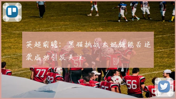 英超前瞻：黑猫挑战太妃糖能否逆袭成功引发关注