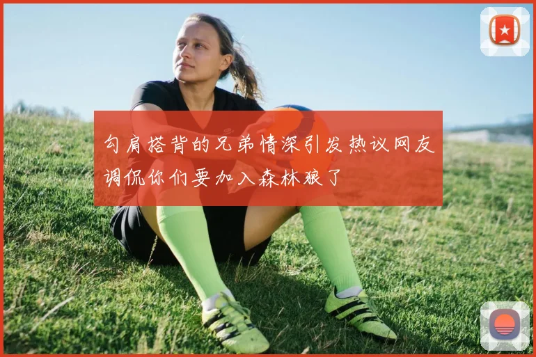 勾肩搭背的兄弟情深引发热议网友调侃你们要加入森林狼了