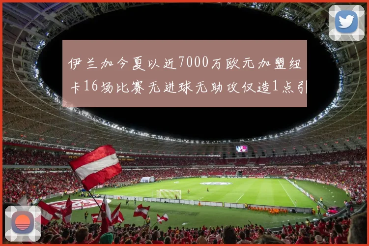 伊兰加今夏以近7000万欧元加盟纽卡16场比赛无进球无助攻仅造1点引发热议