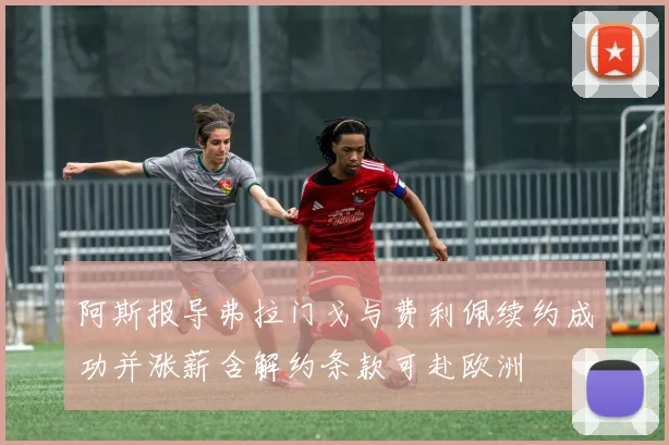 阿斯报导弗拉门戈与费利佩续约成功并涨薪含解约条款可赴欧洲
