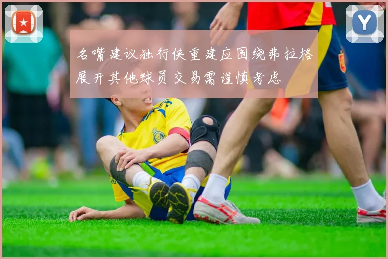 名嘴建议独行侠重建应围绕弗拉格展开其他球员交易需谨慎考虑