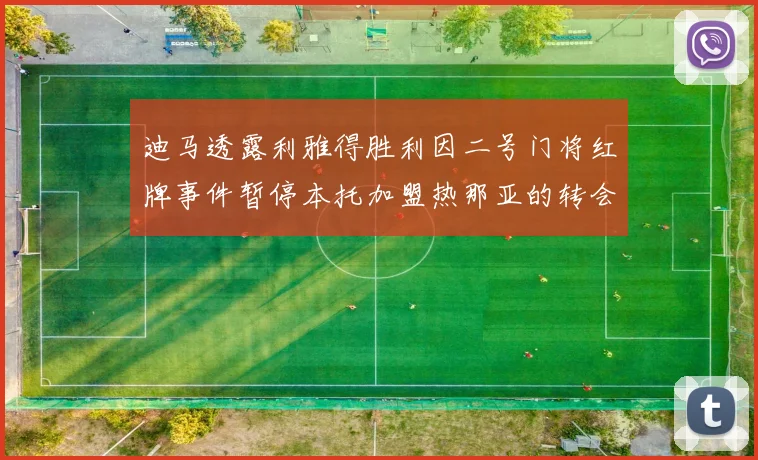 迪马透露利雅得胜利因二号门将红牌事件暂停本托加盟热那亚的转会事宜