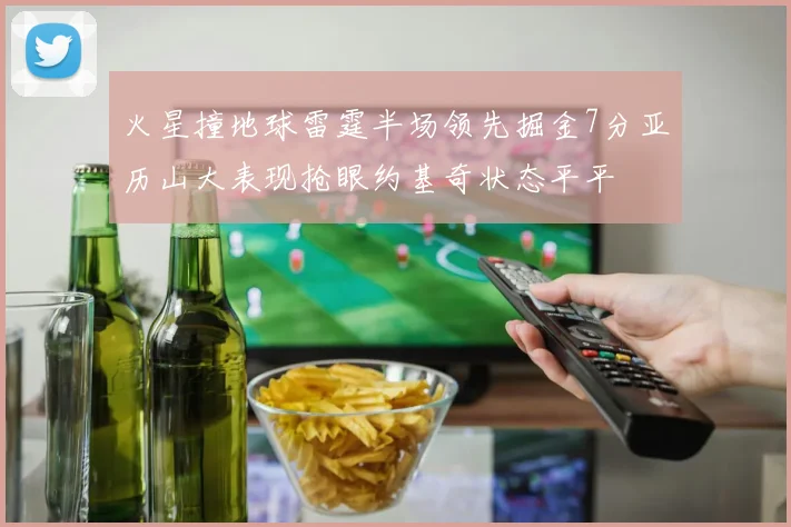 火星撞地球雷霆半场领先掘金7分亚历山大表现抢眼约基奇状态平平