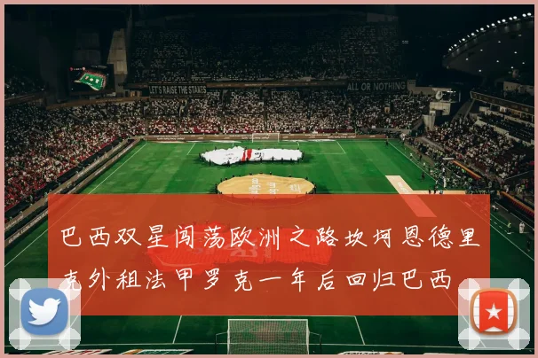 巴西双星闯荡欧洲之路坎坷恩德里克外租法甲罗克一年后回归巴西