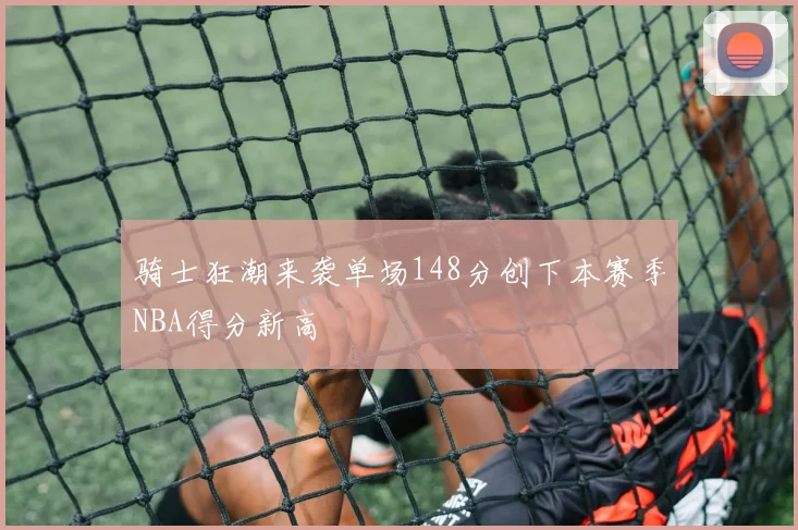 骑士狂潮来袭单场148分创下本赛季NBA得分新高