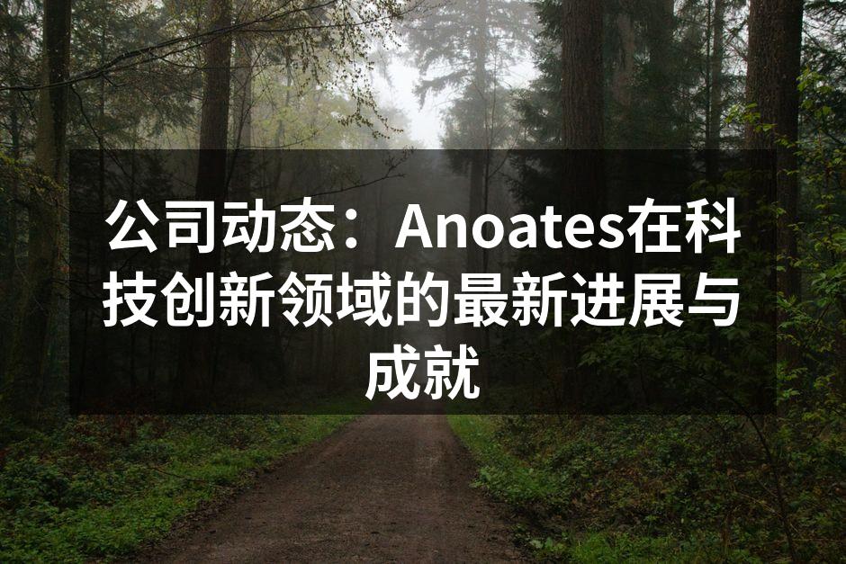 公司动态：Anoates在科技创新领域的最新进展与成就
